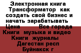 Электронная книга «Трансформатор» как создать свой бизнес и начать зарабатывать › Цена ­ 100 - Все города Книги, музыка и видео » Книги, журналы   . Дагестан респ.,Буйнакск г.